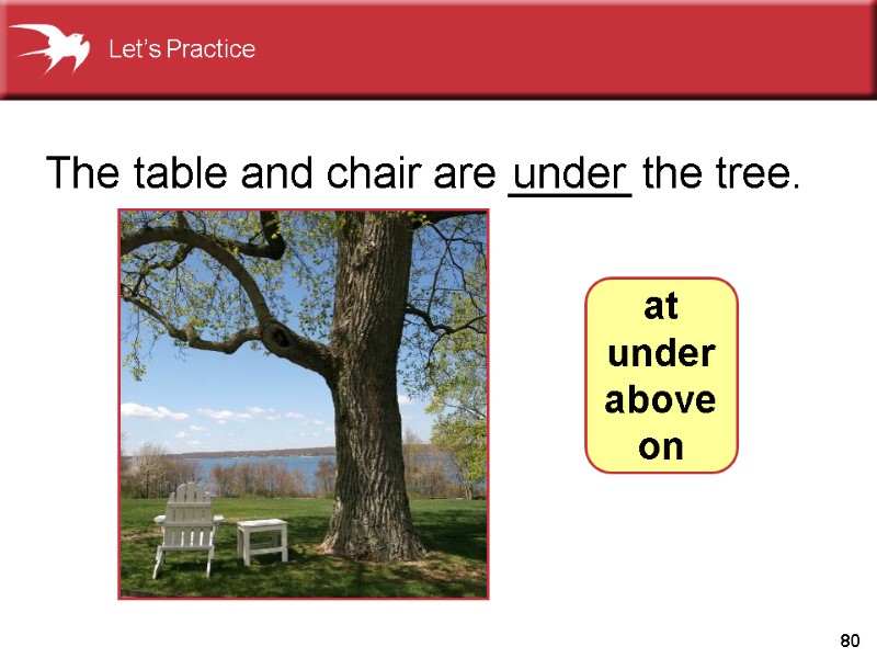 80 The table and chair are _____ the tree.    under at
